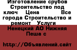 Изготовление срубов.Строительство под ключ. › Цена ­ 8 000 - Все города Строительство и ремонт » Услуги   . Ненецкий АО,Нижняя Пеша с.